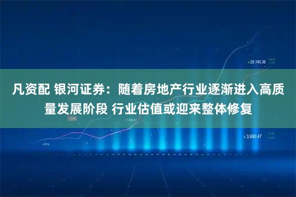 凡资配 银河证券：随着房地产行业逐渐进入高质量发展阶段 行业估值或迎来整体修复