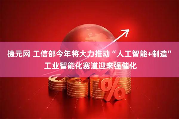 捷元网 工信部今年将大力推动“人工智能+制造” 工业智能化赛道迎来强催化