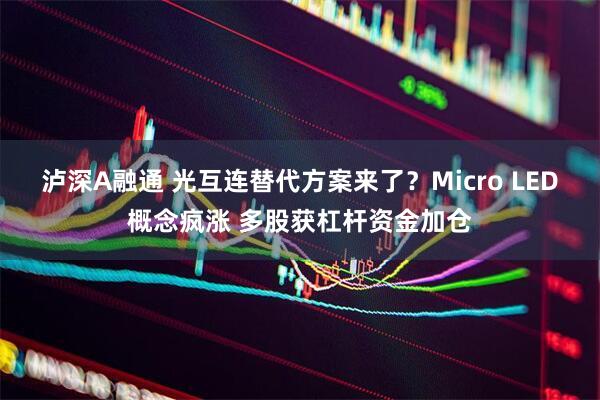 泸深A融通 光互连替代方案来了？Micro LED概念疯涨 多股获杠杆资金加仓