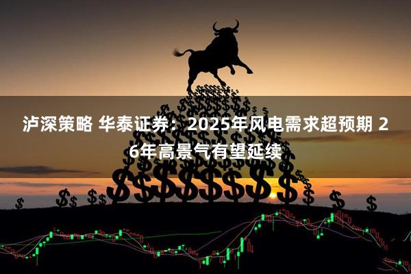 泸深策略 华泰证券：2025年风电需求超预期 26年高景气有望延续