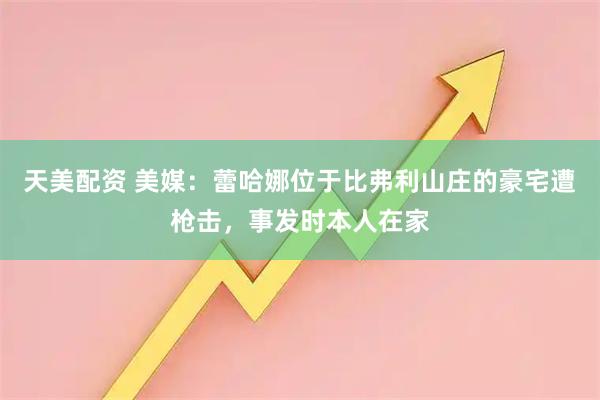 天美配资 美媒：蕾哈娜位于比弗利山庄的豪宅遭枪击，事发时本人在家