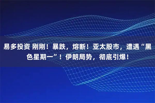 易多投资 刚刚！暴跌，熔断！亚太股市，遭遇“黑色星期一”！伊朗局势，彻底引爆！