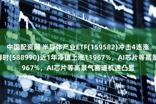 中国配资网 半导体产业ETF(159582)冲击4连涨，科创芯片ETF博时(588990)近1年净值上涨11967%，AI芯片等高景气赛道机遇凸显