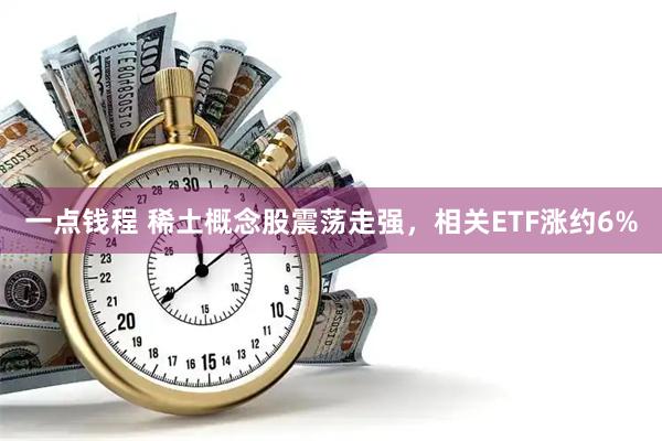 一点钱程 稀土概念股震荡走强，相关ETF涨约6%