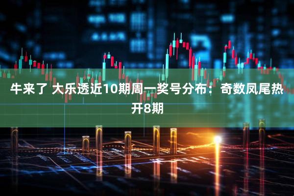 牛来了 大乐透近10期周一奖号分布：奇数凤尾热开8期