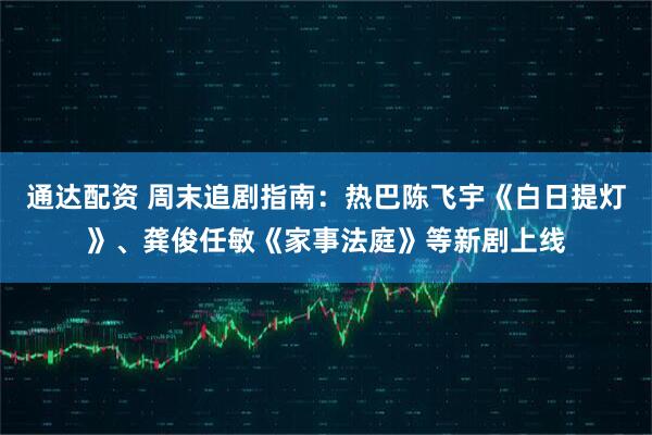 通达配资 周末追剧指南：热巴陈飞宇《白日提灯》、龚俊任敏《家事法庭》等新剧上线