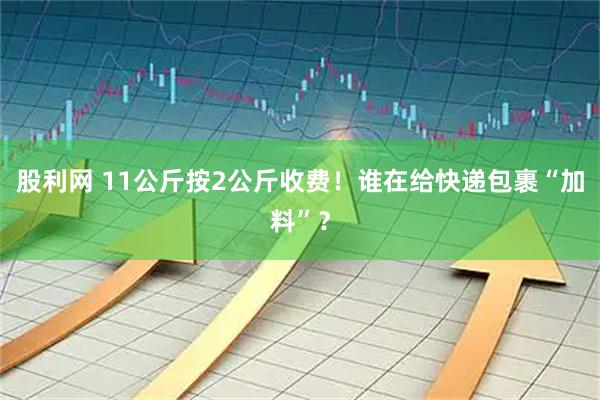 股利网 11公斤按2公斤收费！谁在给快递包裹“加料”？