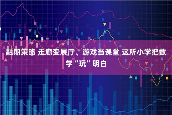 融期策略 走廊变展厅、游戏当课堂 这所小学把数学“玩”明白