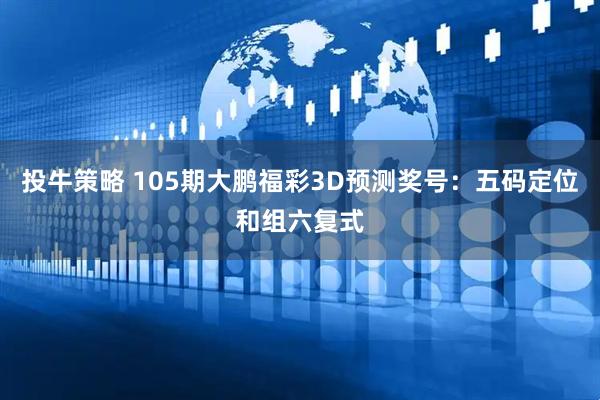 投牛策略 105期大鹏福彩3D预测奖号：五码定位和组六复式