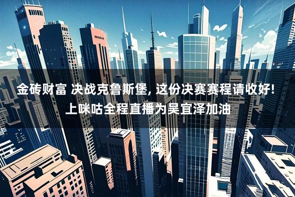金砖财富 决战克鲁斯堡, 这份决赛赛程请收好! 上咪咕全程直播为吴宜泽加油