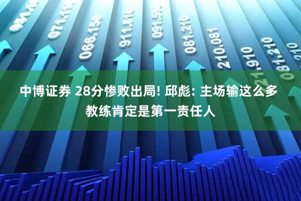 中博证券 28分惨败出局! 邱彪: 主场输这么多 教练肯定是第一责任人