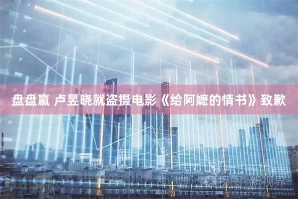 盘盘赢 卢昱晓就盗摄电影《给阿嬷的情书》致歉