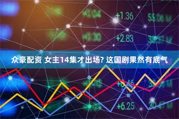 众豪配资 女主14集才出场? 这国剧果然有底气