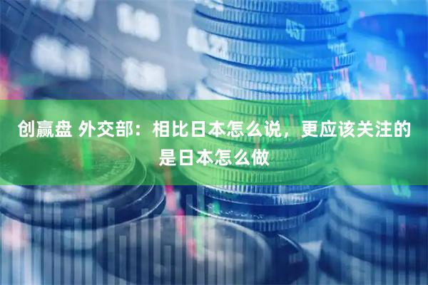 创赢盘 外交部：相比日本怎么说，更应该关注的是日本怎么做