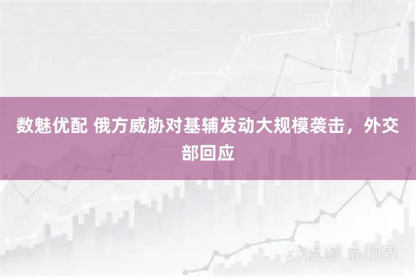 数魅优配 俄方威胁对基辅发动大规模袭击，外交部回应
