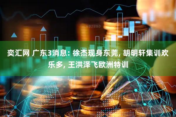 奕汇网 广东3消息: 徐杰现身东莞, 胡明轩集训欢乐多, 王洪泽飞欧洲特训
