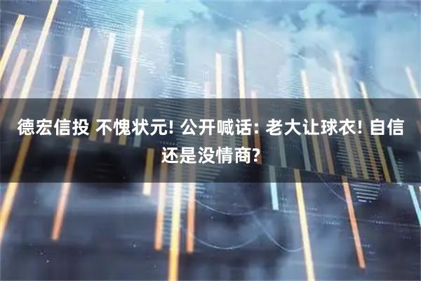 德宏信投 不愧状元! 公开喊话: 老大让球衣! 自信还是没情商?