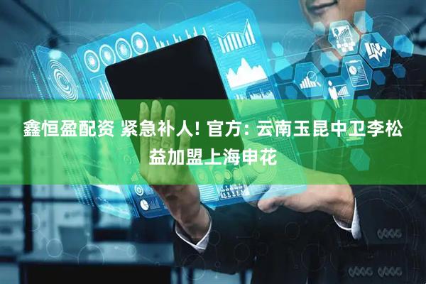 鑫恒盈配资 紧急补人! 官方: 云南玉昆中卫李松益加盟上海申花