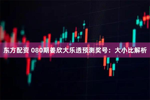 东方配资 080期姜欣大乐透预测奖号：大小比解析