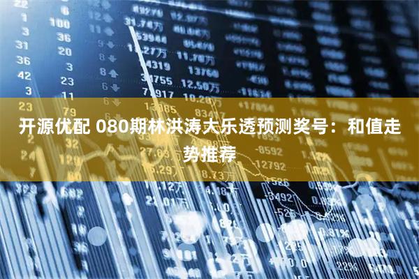 开源优配 080期林洪涛大乐透预测奖号：和值走势推荐