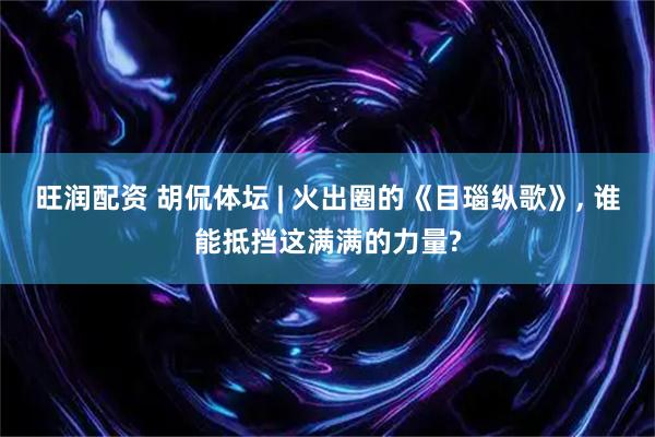 旺润配资 胡侃体坛 | 火出圈的《目瑙纵歌》, 谁能抵挡这满满的力量?