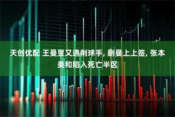 天创优配 王曼昱又遇削球手, 蒯曼上上签, 张本美和陷入死亡半区