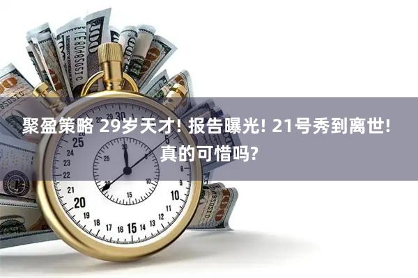 聚盈策略 29岁天才! 报告曝光! 21号秀到离世! 真的可惜吗?