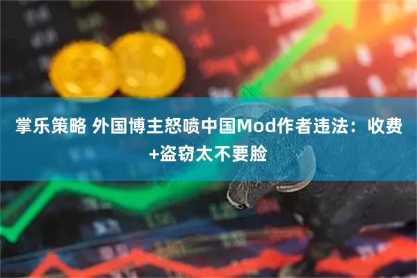 掌乐策略 外国博主怒喷中国Mod作者违法：收费+盗窃太不要脸
