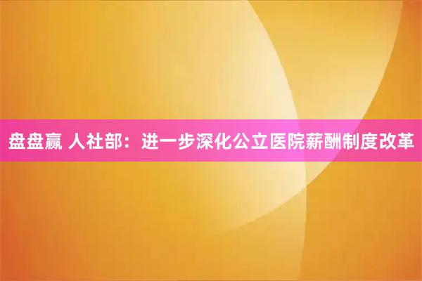 盘盘赢 人社部：进一步深化公立医院薪酬制度改革
