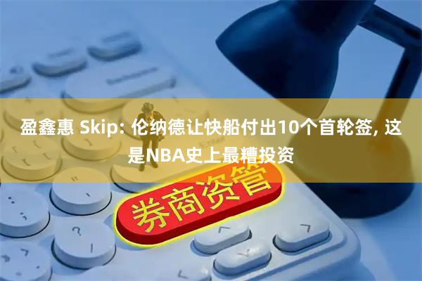盈鑫惠 Skip: 伦纳德让快船付出10个首轮签, 这是NBA史上最糟投资